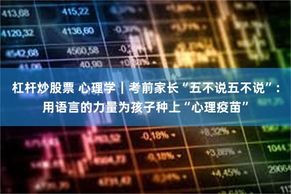 杠杆炒股票 心理学｜考前家长“五不说五不说”：用语言的力量为孩子种上“心理疫苗”