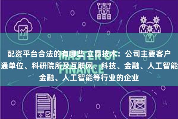 配资平台合法的有哪些 立昂技术：公司主要客户分布在市政交通单位、科研院所及互联网、科技、金融、人工智能等行业的企业