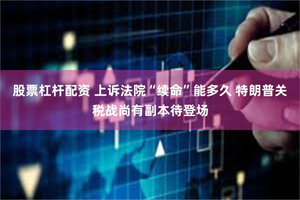股票杠杆配资 上诉法院“续命”能多久 特朗普关税战尚有副本待登场