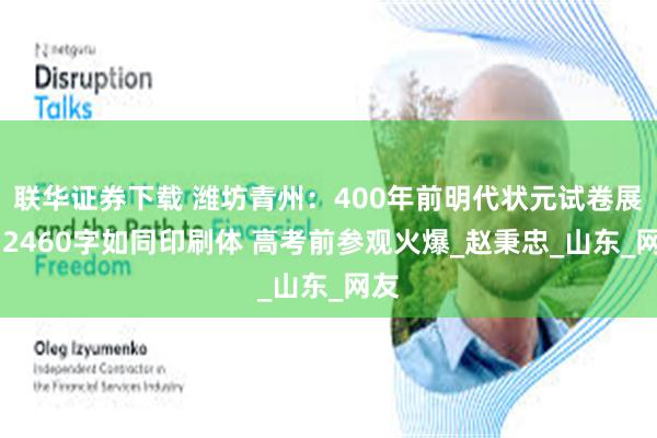 联华证券下载 潍坊青州：400年前明代状元试卷展出 2460字如同印刷体 高考前参观火爆_赵秉忠_山东_网友