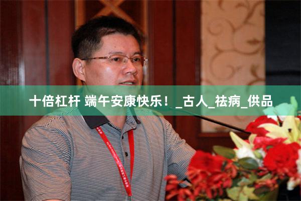 十倍杠杆 端午安康快乐！_古人_祛病_供品