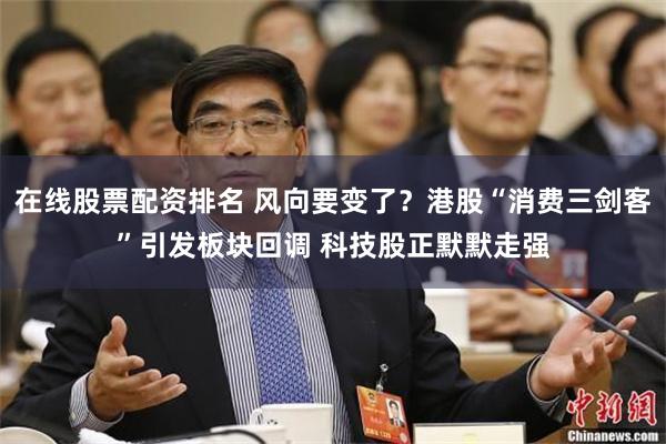 在线股票配资排名 风向要变了？港股“消费三剑客”引发板块回调 科技股正默默走强