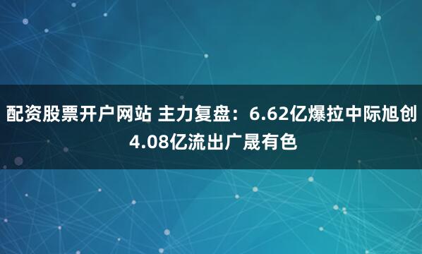 配资股票开户网站 主力复盘：6.62亿爆拉中际旭创 4.08亿流出广晟有色