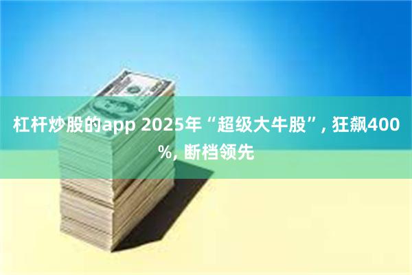 杠杆炒股的app 2025年“超级大牛股”, 狂飙400%, 断档领先