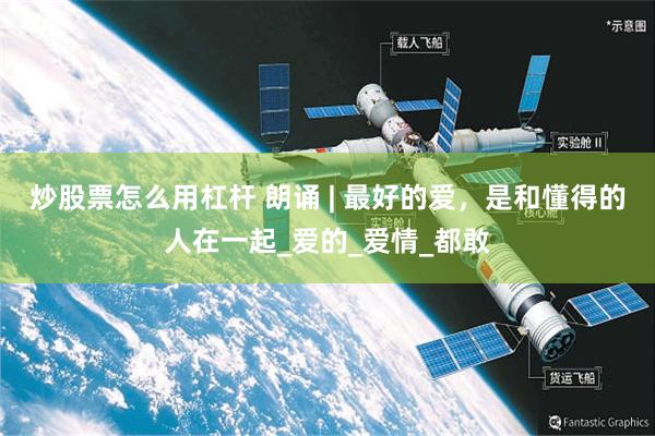炒股票怎么用杠杆 朗诵 | 最好的爱，是和懂得的人在一起_爱的_爱情_都敢