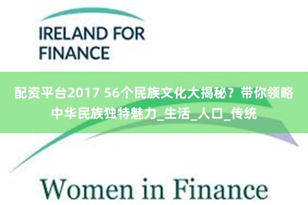配资平台2017 56个民族文化大揭秘？带你领略中华民族独特魅力_生活_人口_传统
