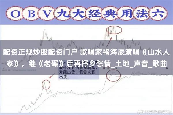 配资正规炒股配资门户 歌唱家褚海辰演唱《山水人家》，继《老碾》后再抒乡愁情_土地_声音_歌曲