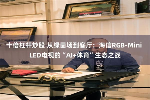 十倍杠杆炒股 从绿茵场到客厅：海信RGB-Mini LED电视的“AI+体育”生态之战
