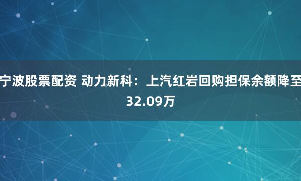 宁波股票配资 动力新科：上汽红岩回购担保余额降至32.09万