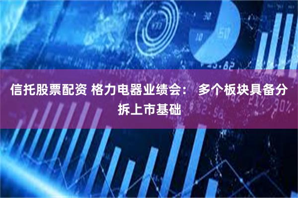 信托股票配资 格力电器业绩会： 多个板块具备分拆上市基础