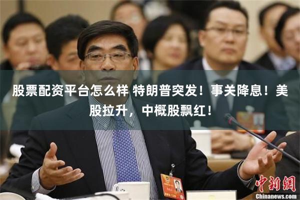 股票配资平台怎么样 特朗普突发！事关降息！美股拉升，中概股飘红！