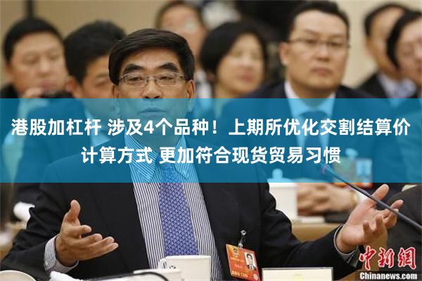 港股加杠杆 涉及4个品种！上期所优化交割结算价计算方式 更加符合现货贸易习惯