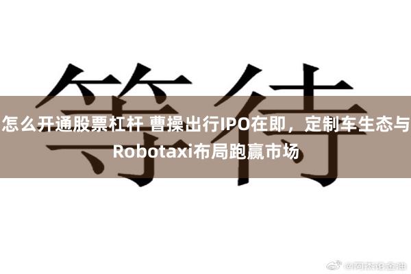 怎么开通股票杠杆 曹操出行IPO在即，定制车生态与Robotaxi布局跑赢市场
