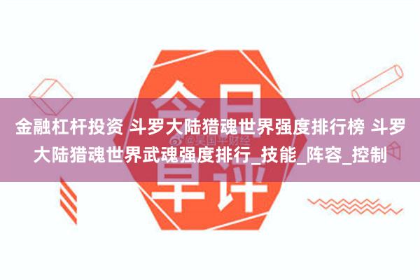 金融杠杆投资 斗罗大陆猎魂世界强度排行榜 斗罗大陆猎魂世界武魂强度排行_技能_阵容_控制