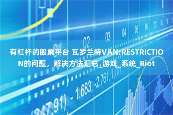 有杠杆的股票平台 瓦罗兰特VAN:RESTRICTION的问题，解决方法汇总_游戏_系统_Riot