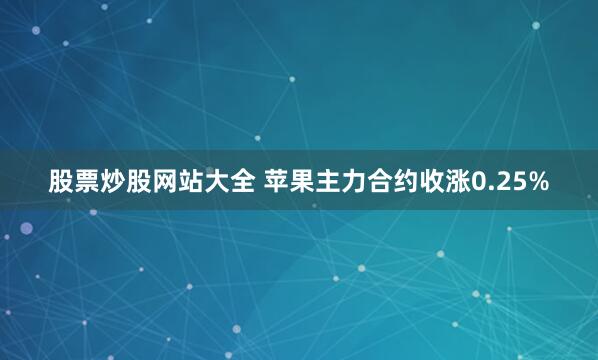股票炒股网站大全 苹果主力合约收涨0.25%