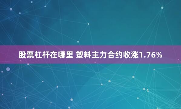 股票杠杆在哪里 塑料主力合约收涨1.76%