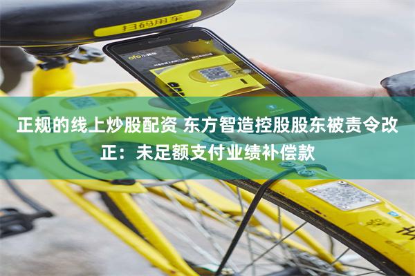 正规的线上炒股配资 东方智造控股股东被责令改正：未足额支付业绩补偿款