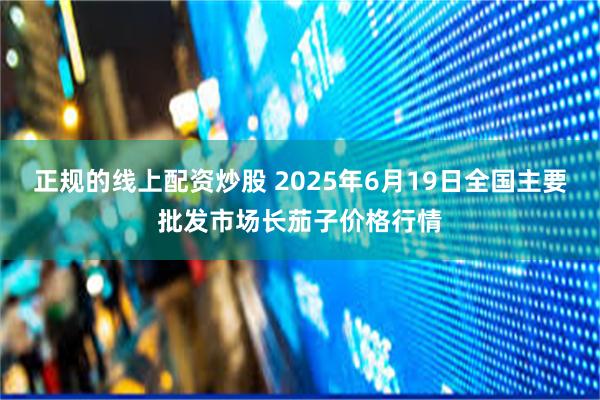 正规的线上配资炒股 2025年6月19日全国主要批发市场长茄子价格行情