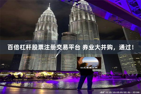 百倍杠杆股票注册交易平台 券业大并购，通过！