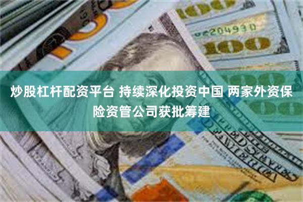 炒股杠杆配资平台 持续深化投资中国 两家外资保险资管公司获批筹建