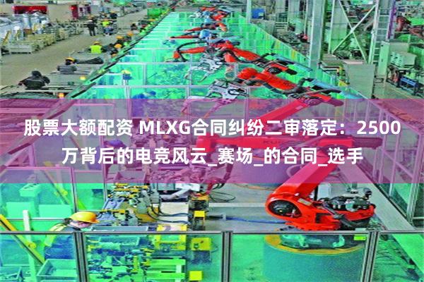 股票大额配资 MLXG合同纠纷二审落定：2500万背后的电竞风云_赛场_的合同_选手