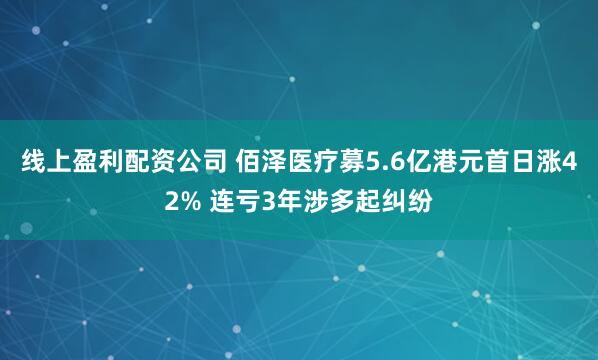 线上盈利配资公司 佰泽医疗募5.6亿港元首日涨42% 连亏3年涉多起纠纷