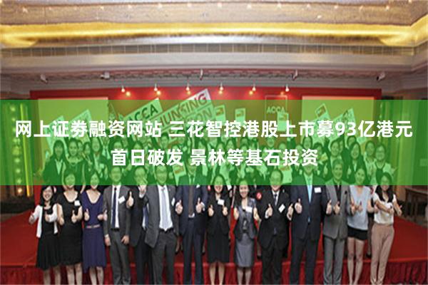 网上证劵融资网站 三花智控港股上市募93亿港元首日破发 景林等基石投资