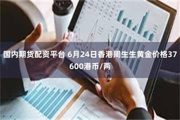 国内期货配资平台 6月24日香港周生生黄金价格37600港币/两
