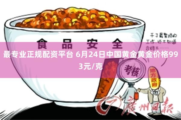 最专业正规配资平台 6月24日中国黄金黄金价格993元/克