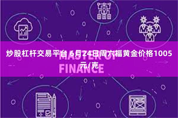炒股杠杆交易平台 6月24日周六福黄金价格1005元/克