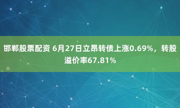 邯郸股票配资 6月27日立昂转债上涨0.69%，转股溢价率67.81%