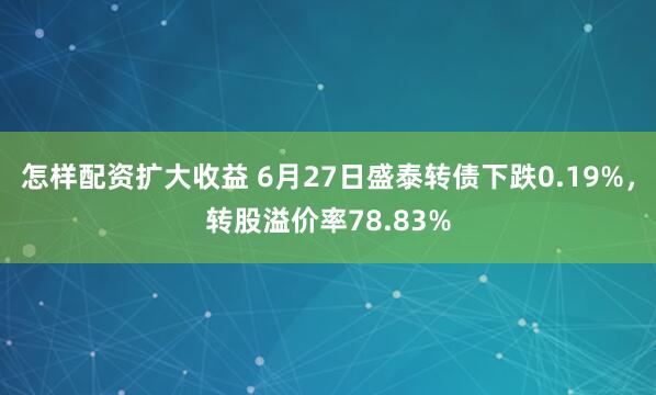 怎样配资扩大收益 6月27日盛泰转债下跌0.19%，转股溢价率78.83%