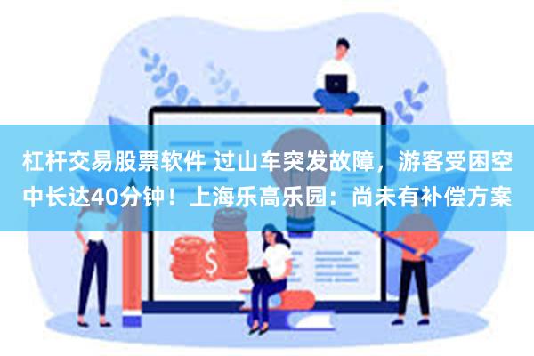 杠杆交易股票软件 过山车突发故障，游客受困空中长达40分钟！上海乐高乐园：尚未有补偿方案
