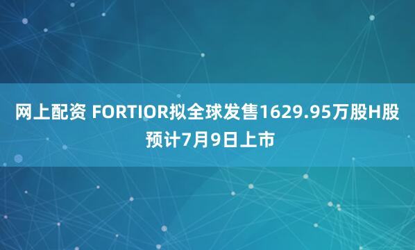 网上配资 FORTIOR拟全球发售1629.95万股H股 预计7月9日上市