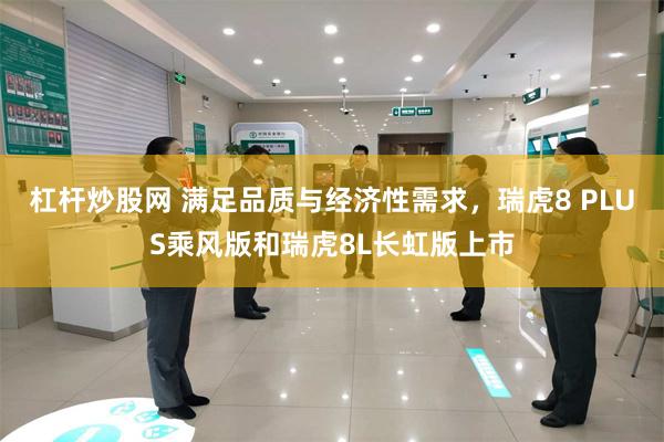 杠杆炒股网 满足品质与经济性需求，瑞虎8 PLUS乘风版和瑞虎8L长虹版上市