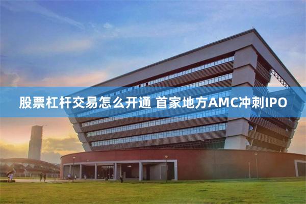 股票杠杆交易怎么开通 首家地方AMC冲刺IPO
