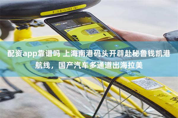 配资app靠谱吗 上海南港码头开辟赴秘鲁钱凯港航线，国产汽车多通道出海拉美