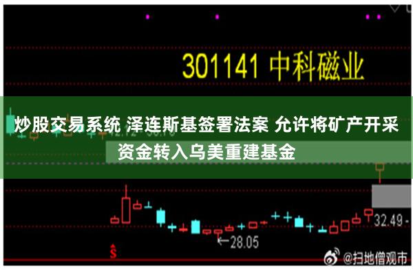 炒股交易系统 泽连斯基签署法案 允许将矿产开采资金转入乌美重建基金