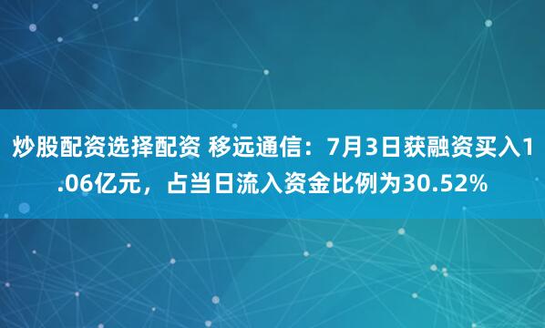 炒股配资选择配资 移远通信：7月3日获融资买入1.06亿元，占当日流入资金比例为30.52%
