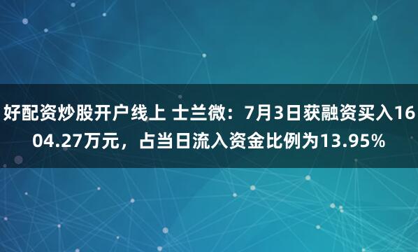 好配资炒股开户线上 士兰微：7月3日获融资买入1604.27万元，占当日流入资金比例为13.95%