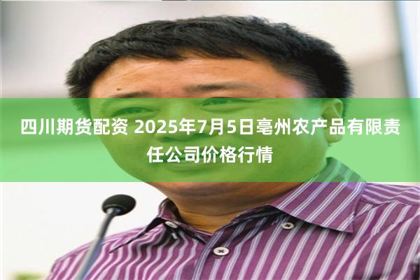 四川期货配资 2025年7月5日亳州农产品有限责任公司价格行情