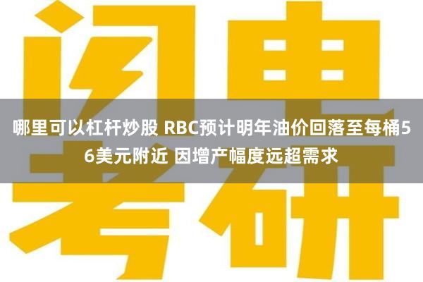 哪里可以杠杆炒股 RBC预计明年油价回落至每桶56美元附近 因增产幅度远超需求