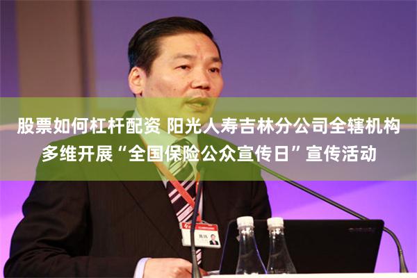 股票如何杠杆配资 阳光人寿吉林分公司全辖机构多维开展“全国保险公众宣传日”宣传活动