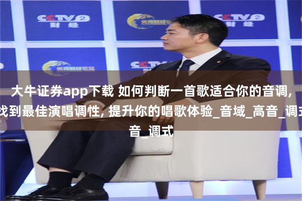 大牛证券app下载 如何判断一首歌适合你的音调, 找到最佳演唱调性, 提升你的唱歌体验_音域_高音_调式