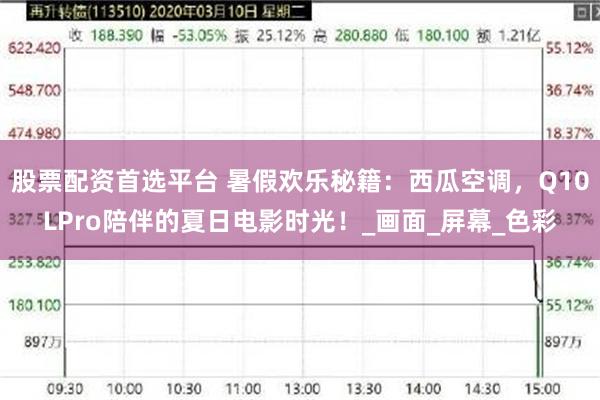 股票配资首选平台 暑假欢乐秘籍：西瓜空调，Q10LPro陪伴的夏日电影时光！_画面_屏幕_色彩