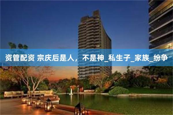 资管配资 宗庆后是人，不是神_私生子_家族_纷争