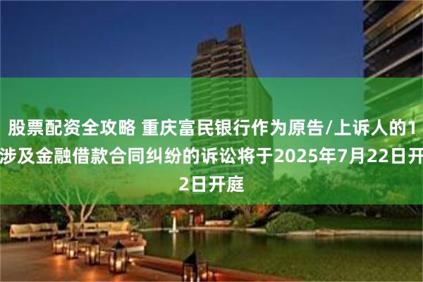 股票配资全攻略 重庆富民银行作为原告/上诉人的1起涉及金融借款合同纠纷的诉讼将于2025年7月22日开庭