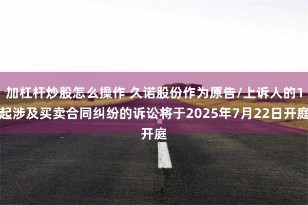 加杠杆炒股怎么操作 久诺股份作为原告/上诉人的1起涉及买卖合同纠纷的诉讼将于2025年7月22日开庭