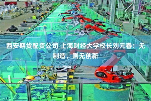 西安期货配资公司 上海财经大学校长刘元春：无制造，则无创新